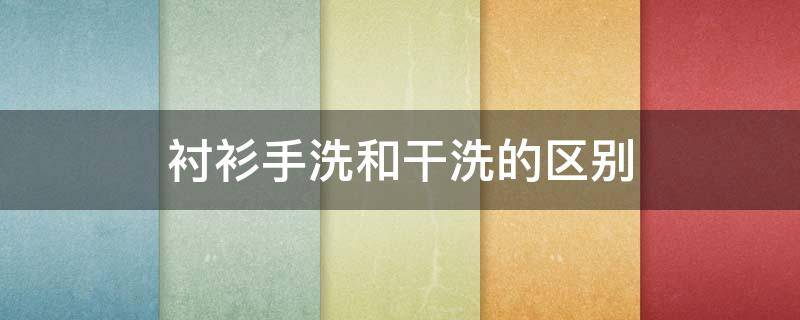 衬衫手洗和干洗的区别 衬衫 手洗