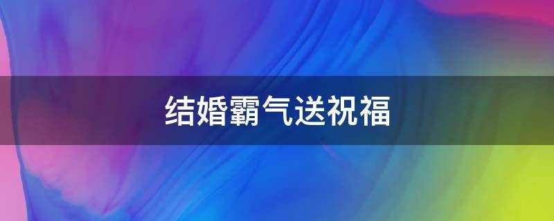 结婚霸气送祝福（结婚霸气送祝福的句子）
