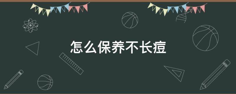怎么保养不长痘（怎么保养不长痘痘的方法）