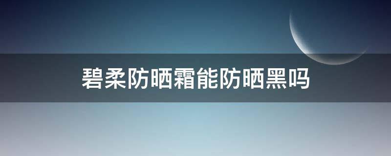 碧柔防晒霜能防晒黑吗（碧柔防晒霜能防晒黑吗女生）
