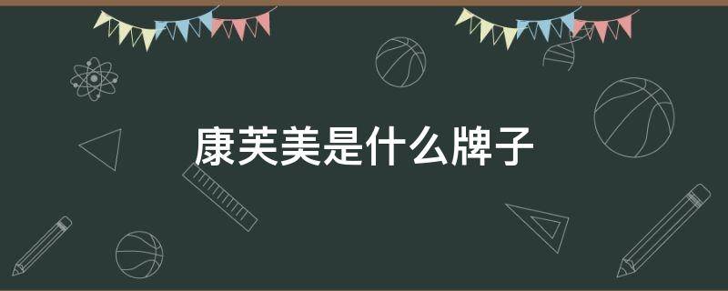 康芙美是什么牌子 康芙美是哪里的品牌