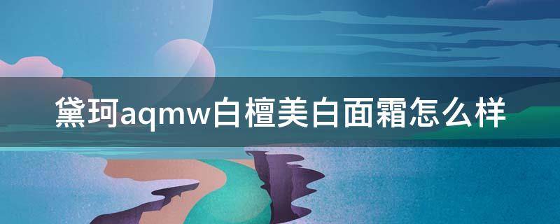黛珂aqmw白檀美白面霜怎么样 黛珂白檀美白真假对比