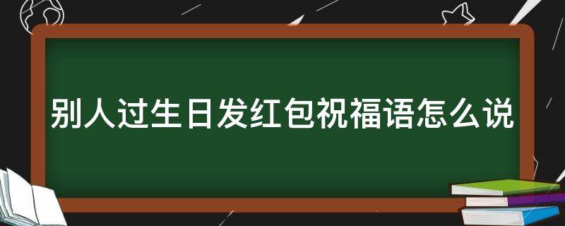 别人过生日发红包祝福语怎么说（别人过生日发红包怎么回复）