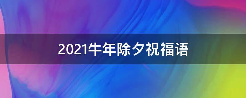 2021牛年除夕祝福语（2021牛年除夕祝福语大全）