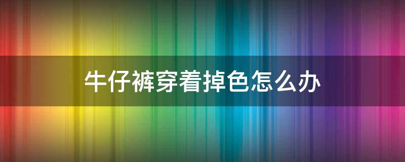 牛仔裤穿着掉色怎么办 牛仔裤穿着掉色怎么办小妙招