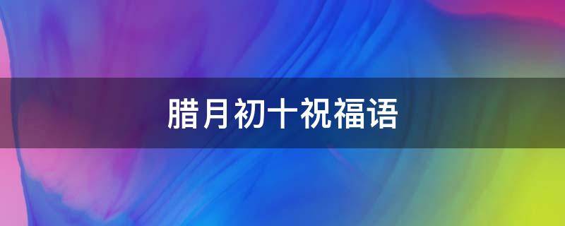 腊月初十祝福语（腊月初十祝福语怎么说）