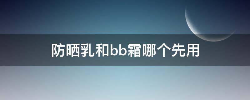 防晒乳和bb霜哪个先用 防晒乳和bb霜哪个先用比较好