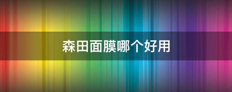 森田面膜哪个好用 森田面膜哪个好用又实惠