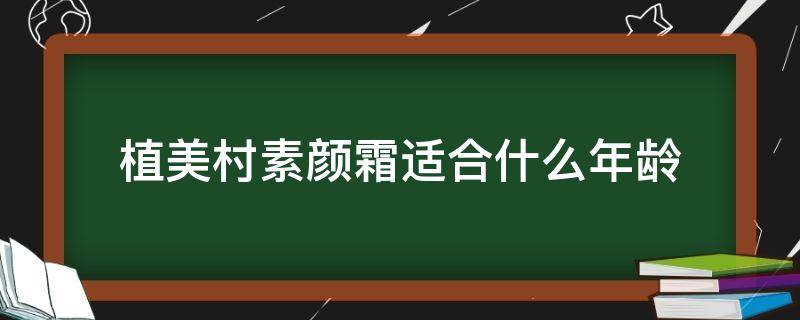 植美村素颜霜适合什么年龄（植美村素颜霜适合什么年龄的人用）