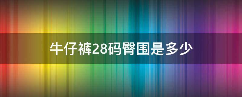 牛仔裤28码臀围是多少（牛仔裤28码臀围是多少尺寸）