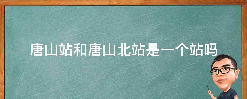 唐山站和唐山北站是一个站吗（唐山站和唐山北站是一个站吗）