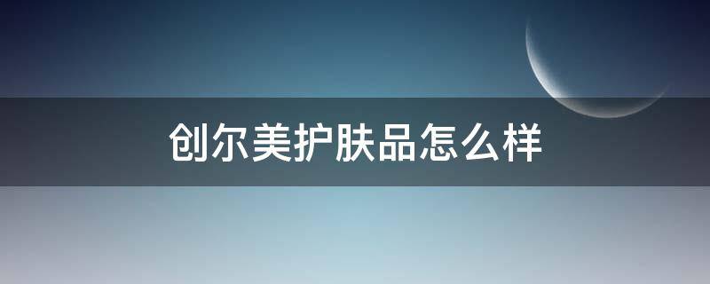 创尔美护肤品怎么样（创尔美护肤品怎么样好用吗）