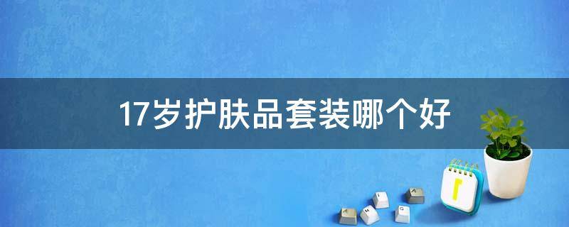17岁护肤品套装哪个好 17岁用的护肤品比较好