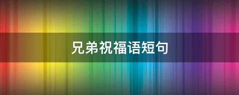 兄弟祝福语短句 兄弟祝福语大全
