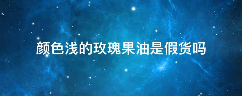 颜色浅的玫瑰果油是假货吗 玫瑰果油颜色深色好还是浅色好