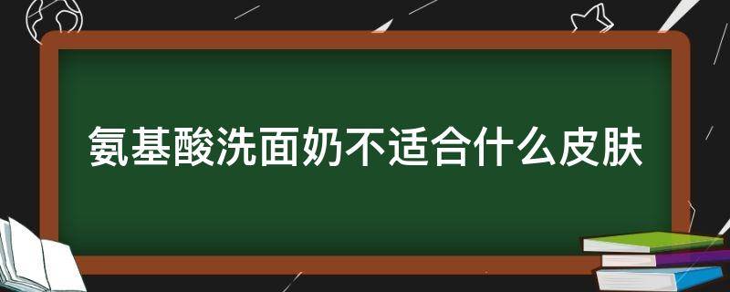 氨基酸洗面奶不适合什么皮肤（氨基酸洗面奶不适合什么皮肤）
