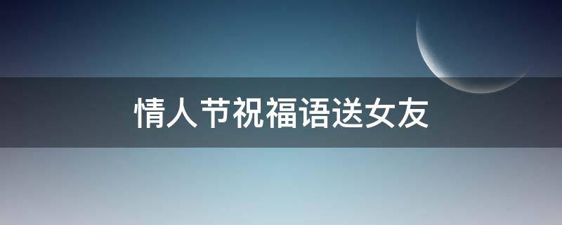 情人节祝福语送女友（情人节祝福语送女友的话）