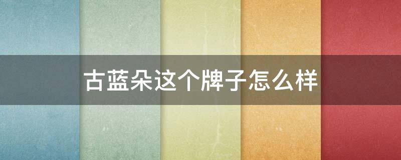 古蓝朵这个牌子怎么样 古蓝朵护肤品是牌子货吗