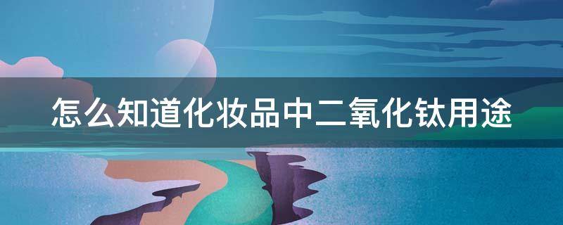 怎么知道化妆品中二氧化钛用途（怎么知道化妆品中二氧化钛用途呢）