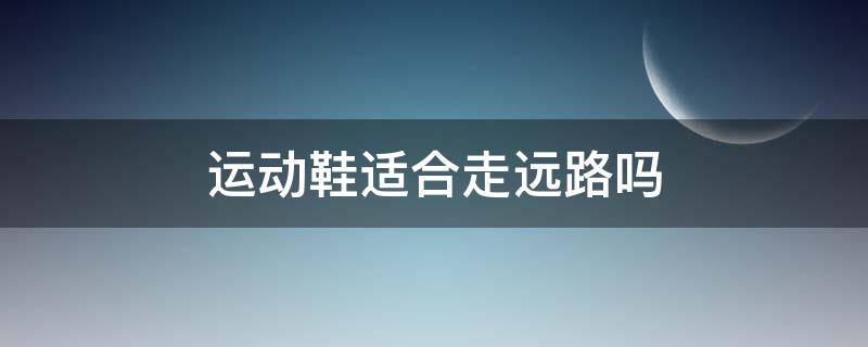 运动鞋适合走远路吗 运动鞋适合走远路吗男
