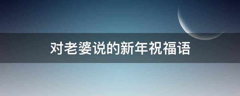 对老婆说的新年祝福语 对老婆说的新年祝福语长篇