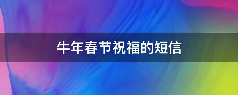 牛年春节祝福的短信（牛年春节2021祝福短语）