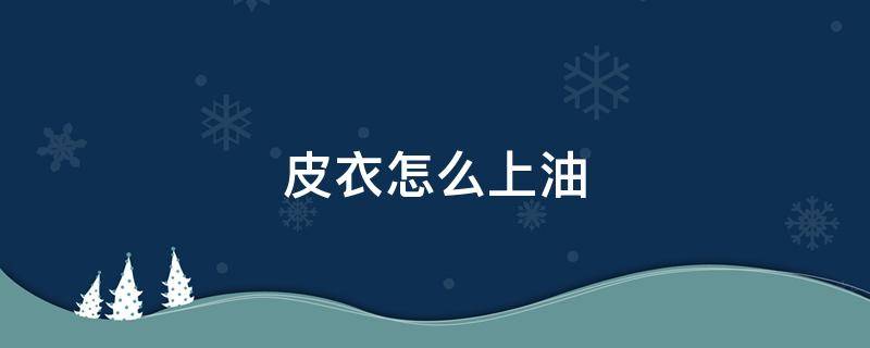 皮衣怎么上油（皮衣怎么上油上光）