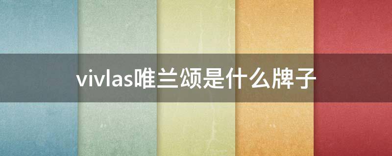 vivlas唯兰颂是什么牌子（唯兰颂是什么档次）