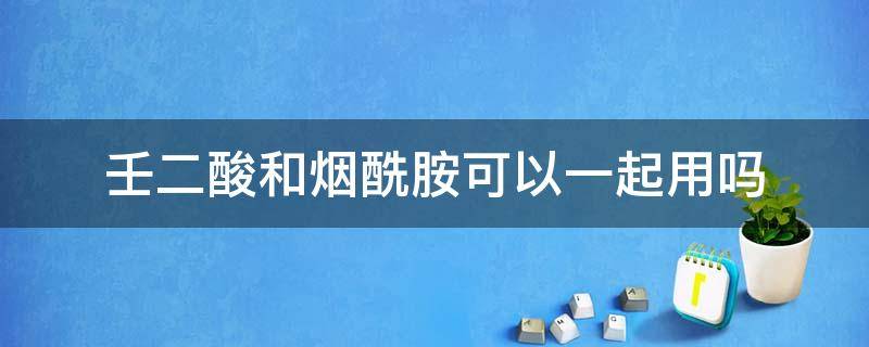 壬二酸和烟酰胺可以一起用吗 壬二酸能不能和烟酰胺一起用