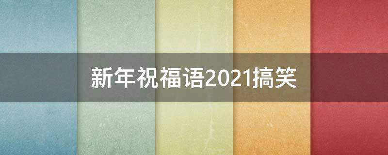 新年祝福语2021搞笑 新年祝福语2021最搞笑