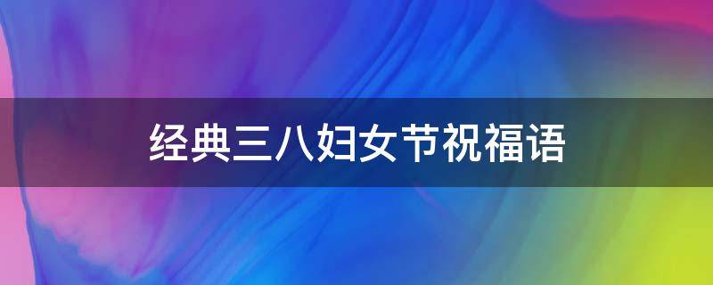 经典三八妇女节祝福语（经典三八妇女节祝福语大全）