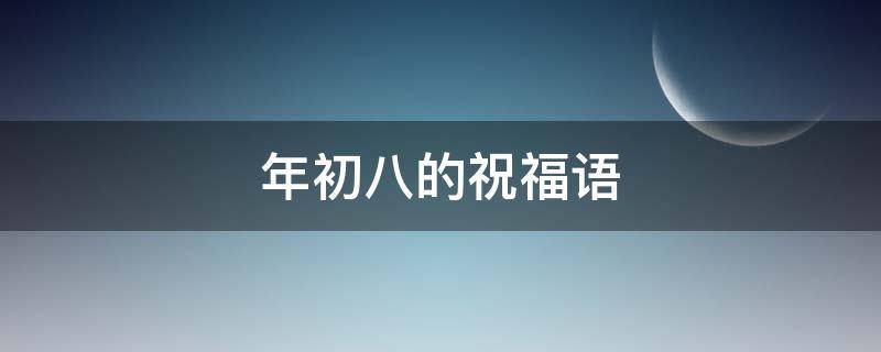 年初八的祝福语（年初八的祝福语朋友圈）