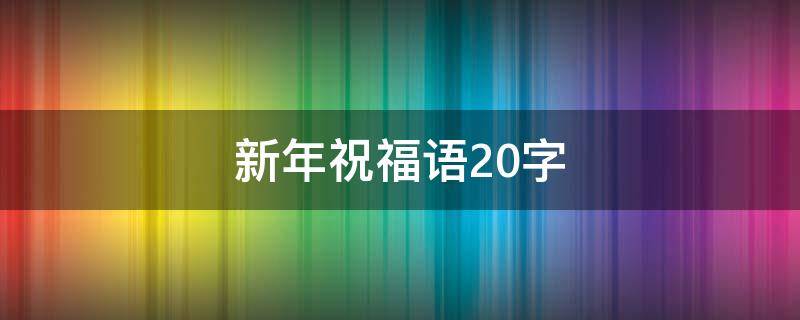 新年祝福语20字（新年祝福语20字以上）