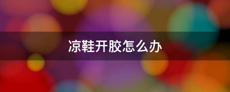 凉鞋开胶怎么办 凉鞋开胶了用什么胶粘