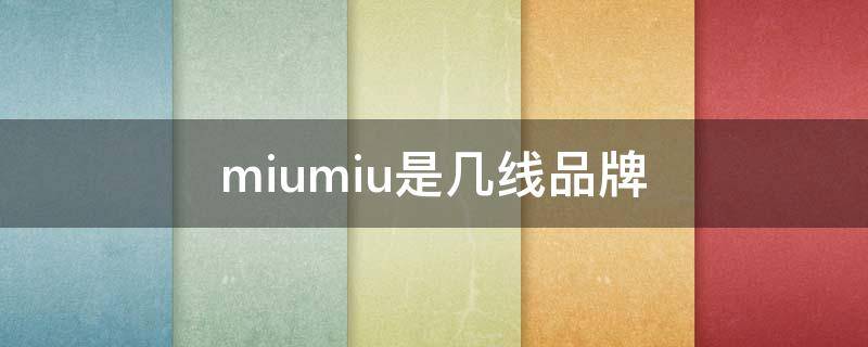 miumiu是几线品牌（miumiu品牌怎么样）
