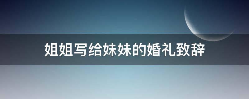姐姐写给妹妹的婚礼致辞 姐姐写给妹妹的婚礼致辞范文