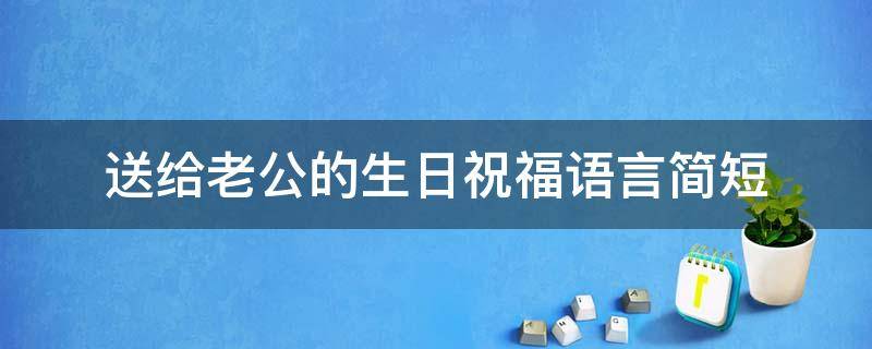 送给老公的生日祝福语言简短 送给老公的生日祝福语言简短一点