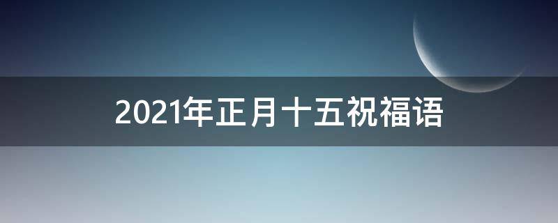 2021年正月十五祝福语（2021年正月十五的祝福语）