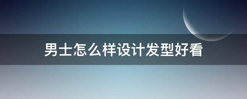 男士怎么样设计发型好看 男生如何发型设计