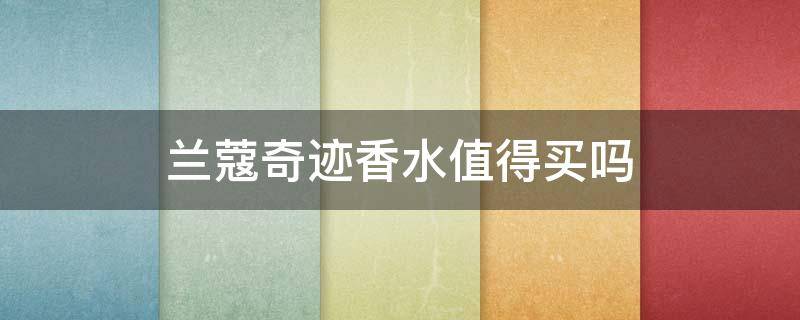 兰蔻奇迹香水值得买吗 兰蔻奇迹香水值得买吗知乎