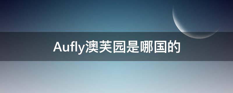 Aufly澳芙园是哪国的（澳芙兰护肤品是正规品牌吗）
