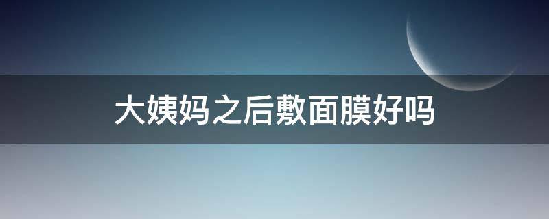 大姨妈之后敷面膜好吗（大姨妈完后敷面膜好不好）