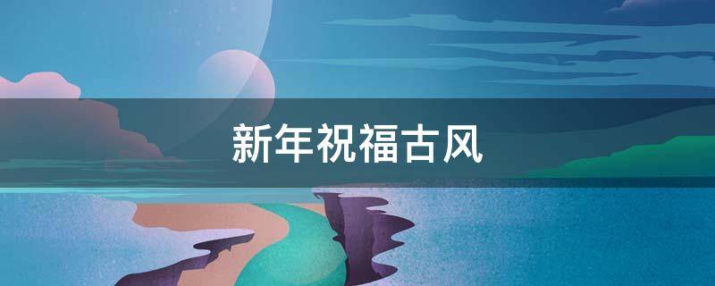 新年祝福古风 新年祝福古风句子简短
