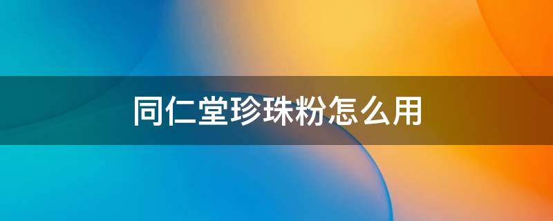 同仁堂珍珠粉怎么用（同仁堂珍珠粉怎么用效果最好）