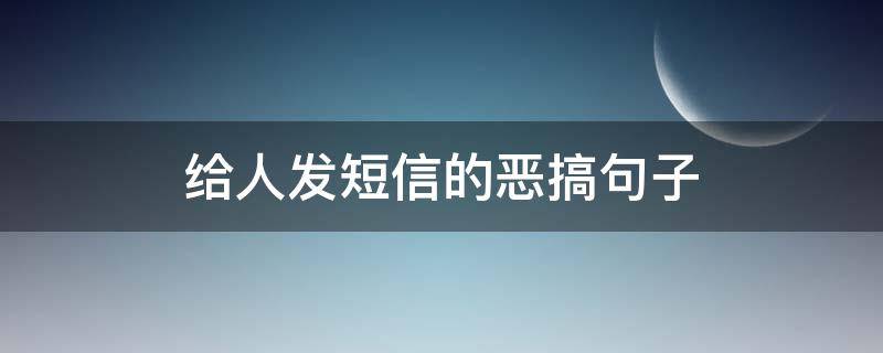 给人发短信的恶搞句子（给人发短信的恶搞句子大全）