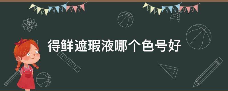 得鲜遮瑕液哪个色号好（得鲜遮瑕液好用吗）