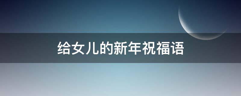 给女儿的新年祝福语 给女儿的新年祝福语范文