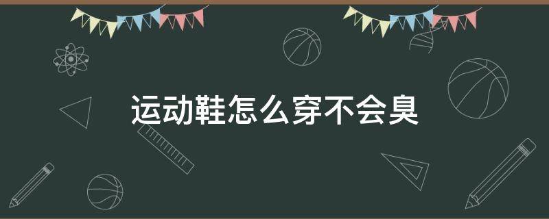 运动鞋怎么穿不会臭（运动鞋怎么穿不会臭呢）
