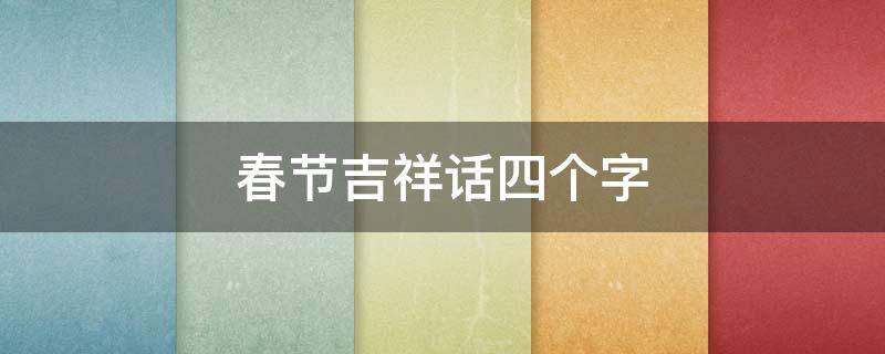 春节吉祥话四个字（春节吉祥话四个字成语）