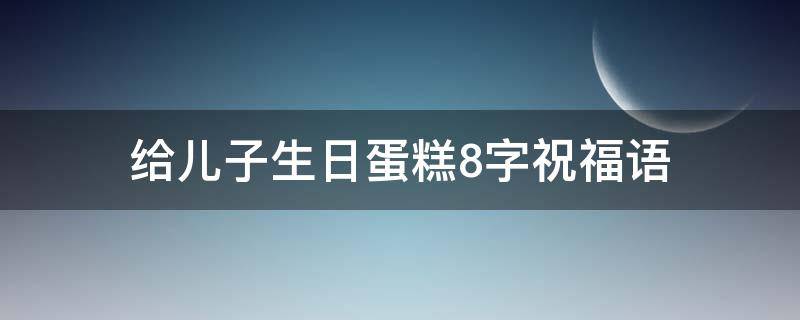 给儿子生日蛋糕8字祝福语 给儿子生日蛋糕8字祝福语简短